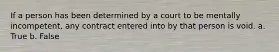 If a person has been determined by a court to be mentally incompetent, any contract entered into by that person is void. a. True b. False