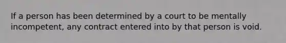 If a person has been determined by a court to be mentally incompetent, any contract entered into by that person is void.