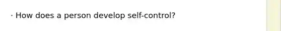 · How does a person develop self-control?