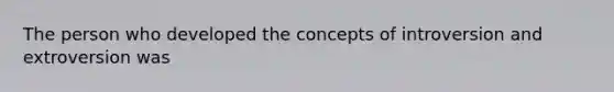 The person who developed the concepts of introversion and extroversion was