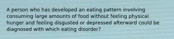 A person who has developed an eating pattern involving consuming large amounts of food without feeling physical hunger and feeling disgusted or depressed afterward could be diagnosed with which eating disorder?