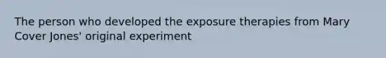 The person who developed the exposure therapies from Mary Cover Jones' original experiment