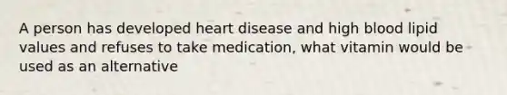 A person has developed heart disease and high blood lipid values and refuses to take medication, what vitamin would be used as an alternative