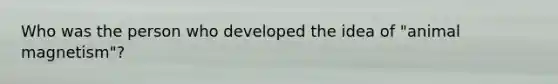 Who was the person who developed the idea of "animal magnetism"?