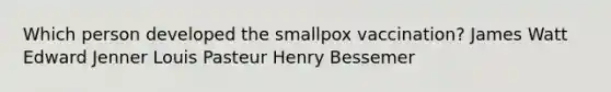 Which person developed the smallpox vaccination? James Watt Edward Jenner Louis Pasteur Henry Bessemer