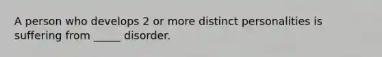 A person who develops 2 or more distinct personalities is suffering from _____ disorder.