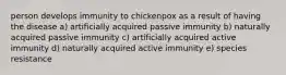 person develops immunity to chickenpox as a result of having the disease a) artificially acquired passive immunity b) naturally acquired passive immunity c) artificially acquired active immunity d) naturally acquired active immunity e) species resistance