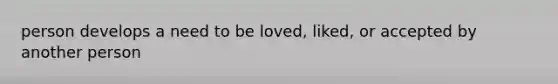 person develops a need to be loved, liked, or accepted by another person