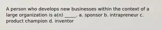 A person who develops new businesses within the context of a large organization is a(n) _____. a. sponsor b. intrapreneur c. product champion d. inventor