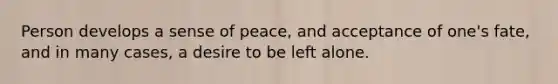 Person develops a sense of peace, and acceptance of one's fate, and in many cases, a desire to be left alone.