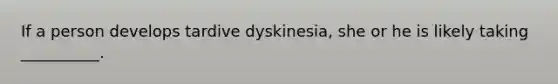 If a person develops tardive dyskinesia, she or he is likely taking __________.