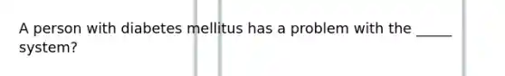 A person with diabetes mellitus has a problem with the _____ system?