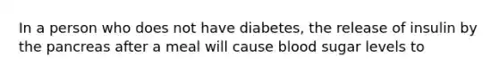 In a person who does not have diabetes, the release of insulin by the pancreas after a meal will cause blood sugar levels to