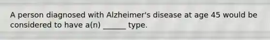 A person diagnosed with Alzheimer's disease at age 45 would be considered to have a(n) ______ type.