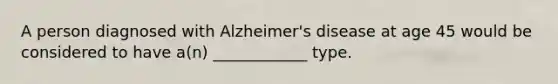 A person diagnosed with Alzheimer's disease at age 45 would be considered to have a(n) ____________ type.