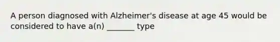 A person diagnosed with Alzheimer's disease at age 45 would be considered to have a(n) _______ type