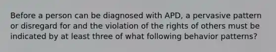 Before a person can be diagnosed with APD, a pervasive pattern or disregard for and the violation of the rights of others must be indicated by at least three of what following behavior patterns?