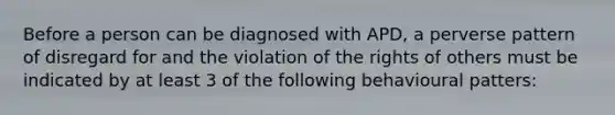 Before a person can be diagnosed with APD, a perverse pattern of disregard for and the violation of the rights of others must be indicated by at least 3 of the following behavioural patters: