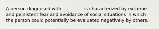 A person diagnosed with _________ is characterized by extreme and persistent fear and avoidance of social situations in which the person could potentially be evaluated negatively by others.