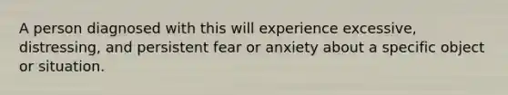 A person diagnosed with this will experience excessive, distressing, and persistent fear or anxiety about a specific object or situation.