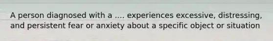 A person diagnosed with a .... experiences excessive, distressing, and persistent fear or anxiety about a specific object or situation