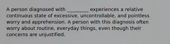 A person diagnosed with _________ experiences a relative continuous state of excessive, uncontrollable, and pointless worry and apprehension. A person with this diagnosis often worry about routine, everyday things, even though their concerns are unjustified.