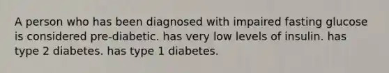 A person who has been diagnosed with impaired fasting glucose is considered pre-diabetic. has very low levels of insulin. has type 2 diabetes. has type 1 diabetes.