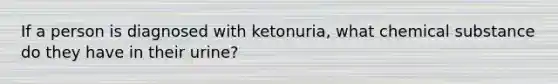 If a person is diagnosed with ketonuria, what chemical substance do they have in their urine?