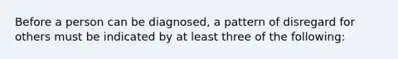 Before a person can be diagnosed, a pattern of disregard for others must be indicated by at least three of the following: