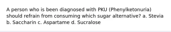 A person who is been diagnosed with PKU (Phenylketonuria) should refrain from consuming which sugar alternative? a. Stevia b. Saccharin c. Aspartame d. Sucralose