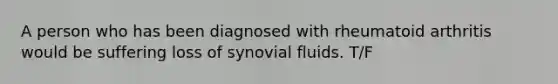 A person who has been diagnosed with rheumatoid arthritis would be suffering loss of synovial fluids. T/F