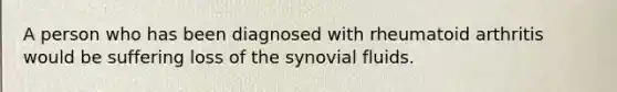 A person who has been diagnosed with rheumatoid arthritis would be suffering loss of the synovial fluids.