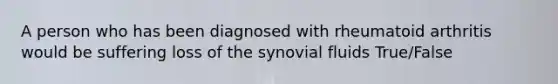 A person who has been diagnosed with rheumatoid arthritis would be suffering loss of the synovial fluids True/False