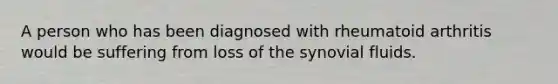 A person who has been diagnosed with rheumatoid arthritis would be suffering from loss of the synovial fluids.