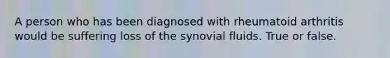 A person who has been diagnosed with rheumatoid arthritis would be suffering loss of the synovial fluids. True or false.