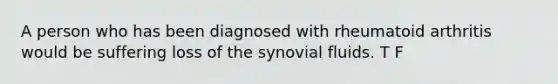 A person who has been diagnosed with rheumatoid arthritis would be suffering loss of the synovial fluids. T F