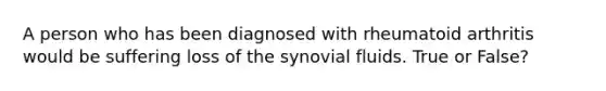 A person who has been diagnosed with rheumatoid arthritis would be suffering loss of the synovial fluids. True or False?