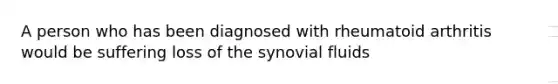 A person who has been diagnosed with rheumatoid arthritis would be suffering loss of the synovial fluids