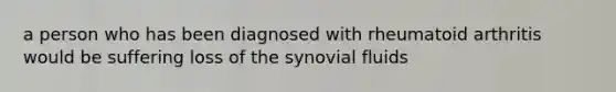 a person who has been diagnosed with rheumatoid arthritis would be suffering loss of the synovial fluids