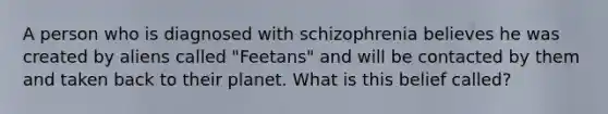 A person who is diagnosed with schizophrenia believes he was created by aliens called "Feetans" and will be contacted by them and taken back to their planet. What is this belief called?