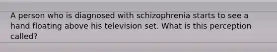 A person who is diagnosed with schizophrenia starts to see a hand floating above his television set. What is this perception called?