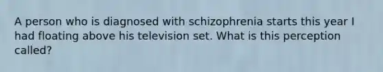 A person who is diagnosed with schizophrenia starts this year I had floating above his television set. What is this perception called?