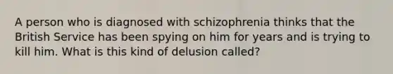 A person who is diagnosed with schizophrenia thinks that the British Service has been spying on him for years and is trying to kill him. What is this kind of delusion called?