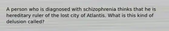 A person who is diagnosed with schizophrenia thinks that he is hereditary ruler of the lost city of Atlantis. What is this kind of delusion called?