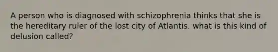 A person who is diagnosed with schizophrenia thinks that she is the hereditary ruler of the lost city of Atlantis. what is this kind of delusion called?