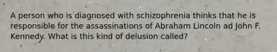 A person who is diagnosed with schizophrenia thinks that he is responsible for the assassinations of Abraham Lincoln ad John F. Kennedy. What is this kind of delusion called?