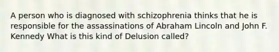 A person who is diagnosed with schizophrenia thinks that he is responsible for the assassinations of Abraham Lincoln and John F. Kennedy What is this kind of Delusion called?