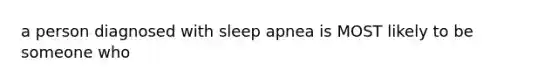 a person diagnosed with sleep apnea is MOST likely to be someone who