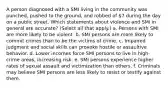 A person diagnosed with a SMI living in the community was punched, pushed to the ground, and robbed of 7 during the day on a public street. Which statements about violence and SMI in general are accurate? (Select all that apply.) a. Persons with SMI are more likely to be violent. b. SMI persons are more likely to commit crimes than to be the victims of crime. c. Impaired judgment and social skills can provoke hostile or assaultive behavior. d. Lower incomes force SMI persons to live in high-crime areas, increasing risk. e. SMI persons experience higher rates of sexual assault and victimization than others. f. Criminals may believe SMI persons are less likely to resist or testify against them.