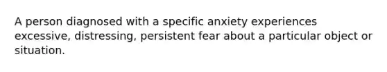 A person diagnosed with a specific anxiety experiences excessive, distressing, persistent fear about a particular object or situation.